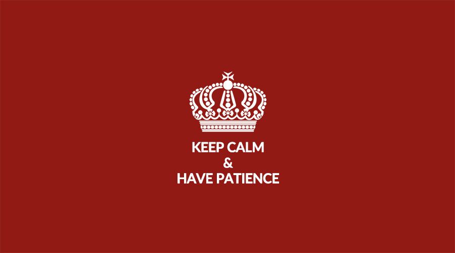 Keep calm and have patience